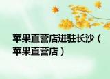 蘋果直營店進駐長沙（蘋果直營店）