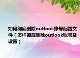 如何徹底刪除outlook賬號(hào)配置文件（怎樣徹底刪除outlook賬號(hào)及設(shè)置）