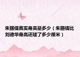 朱麗倩真實(shí)身高是多少（朱麗倩比劉德華身高還矮了多少厘米）