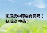 冬瓜皮中藥店有賣嗎（冬瓜皮 中藥）