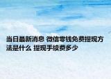 當(dāng)日最新消息 微信零錢免費(fèi)提現(xiàn)方法是什么 提現(xiàn)手續(xù)費(fèi)多少