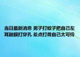 當日最新消息 男子打蚊子把自己左耳鼓膜打穿孔 差點打聾自己太可伶