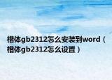 楷體gb2312怎么安裝到word（楷體gb2312怎么設(shè)置）