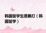 韓國留學(xué)生遭暴打（韓國留學(xué)）