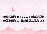 70級天賦加點（2017dnf精靈騎士90版刷圖加點?最新改版二覺加點）