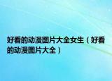 好看的動(dòng)漫圖片大全女生（好看的動(dòng)漫圖片大全）