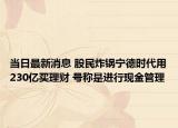 當(dāng)日最新消息 股民炸鍋寧德時代用230億買理財 號稱是進行現(xiàn)金管理
