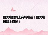國(guó)美電器網(wǎng)上商城電話（國(guó)美電器網(wǎng)上商城）