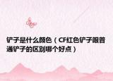 鏟子是什么顏色（CF紅色鏟子跟普通鏟子的區(qū)別哪個好點(diǎn)）