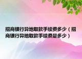招商銀行異地取款手續(xù)費(fèi)多少（招商銀行異地取款手續(xù)費(fèi)是多少）