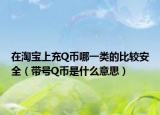 在淘寶上充Q幣哪一類的比較安全（帶號Q幣是什么意思）