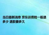 當(dāng)日最新消息 京東運(yùn)費(fèi)險一般退多少 退款要多久