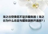 龍之谷登錄后不顯示服務(wù)器（龍之谷為什么總是與服務(wù)器斷開連接?）