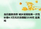 當(dāng)日最新消息 城鄉(xiāng)居民如果一次性補(bǔ)繳4.5萬(wàn)元次月領(lǐng)取1530元 是真嗎
