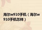 海爾w910手機(jī)（海爾w910手機(jī)怎樣）