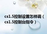 cs1.5控制設(shè)置怎樣調(diào)（cs1.5控制臺(tái)指令）