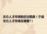 北侖人才市場附近出租房（寧波北侖人才市場在哪里?）