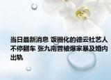 當日最新消息 飯圈化的德云社藝人不停翻車 張九南曾被爆家暴及婚內出軌