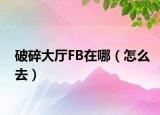 破碎大廳FB在哪（怎么去）