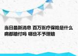 當(dāng)日最新消息 百萬醫(yī)療保險(xiǎn)是什么病都賠付嗎 哪些不予理賠