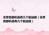北京首都機(jī)場(chǎng)有幾個(gè)航站樓（北京首都機(jī)場(chǎng)有幾個(gè)航站樓）
