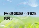 懷化新聞網(wǎng)站（懷化新聞網(wǎng)）