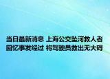 當日最新消息 上海公交墜河救人者回憶事發(fā)經過 將駕駛員救出無大礙