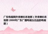 廣東電視網(wǎng)外來媳婦本地郎（外來媳婦本地郎 2000年廣東廣播電視臺出品的電視劇）