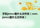 手機(jī)jsmcc是什么文件夾（com.jsmcc是什么文件夾）