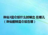 誅仙3昆侖奴什么時候出 在哪兒（誅仙前轉(zhuǎn)昆侖奴在哪）