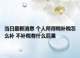 當(dāng)日最新消息 個(gè)人所得稅補(bǔ)稅怎么補(bǔ) 不補(bǔ)稅有什么后果