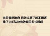 當(dāng)日最新消息 借條過(guò)期了就不用還錢了它的法律有效期是多長(zhǎng)時(shí)間