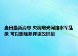 當日最新消息 央視曝光網(wǎng)絡水軍亂象 可以刪除差評更改銷量