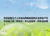 北京站有幾個(gè)上車站臺呢我能找到從北京站下車不出站上另一列車嗎（怎么去找另一列車站臺呢）