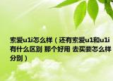 索愛u1i怎么樣（還有索愛u1和u1i有什么區(qū)別 那個好用 去買要怎么樣分別）