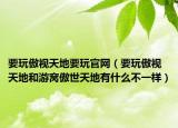 要玩傲視天地要玩官網(wǎng)（要玩傲視天地和游窩傲世天地有什么不一樣）