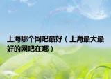 上海哪個網(wǎng)吧最好（上海最大最好的網(wǎng)吧在哪）