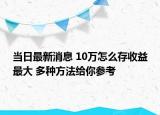 當日最新消息 10萬怎么存收益最大 多種方法給你參考