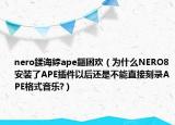 nero鍒誨綍ape鏂囦歡（為什么NERO8安裝了APE插件以后還是不能直接刻錄APE格式音樂?）
