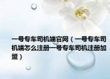 一號專車司機(jī)端官網(wǎng)（一號專車司機(jī)端怎么注冊一號專車司機(jī)注冊加盟）