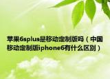 蘋果6splus是移動(dòng)定制版嗎（中國(guó)移動(dòng)定制版iphone6有什么區(qū)別）