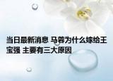 當(dāng)日最新消息 馬蓉為什么嫁給王寶強(qiáng) 主要有三大原因