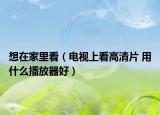 想在家里看（電視上看高清片 用什么播放器好）