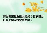 附近哪里有衛(wèi)星天線買（北京附近區(qū)有衛(wèi)星天線安裝的嗎）