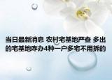 當日最新消息 農村宅基地嚴查 多出的宅基地咋辦4種一戶多宅不用拆的