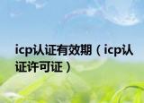 icp認(rèn)證有效期（icp認(rèn)證許可證）
