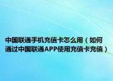 中國聯(lián)通手機(jī)充值卡怎么用（如何通過中國聯(lián)通APP使用充值卡充值）