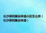 長沙保利麓谷林語小區(qū)怎么樣（長沙保利麓谷林語）