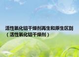 活性氧化鋁干燥劑再生和原生區(qū)別（活性氧化鋁干燥劑）
