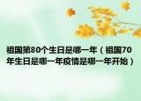 祖國(guó)第80個(gè)生日是哪一年（祖國(guó)70年生日是哪一年疫情是哪一年開始）